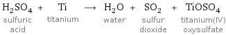 H_2SO_4 sulfuric acid + Ti titanium ⟶ H_2O water + SO_2 sulfur dioxide + TiOSO_4 titanium(IV) oxysulfate