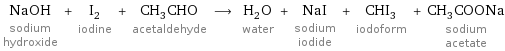 NaOH sodium hydroxide + I_2 iodine + CH_3CHO acetaldehyde ⟶ H_2O water + NaI sodium iodide + CHI_3 iodoform + CH_3COONa sodium acetate