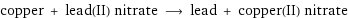 copper + lead(II) nitrate ⟶ lead + copper(II) nitrate