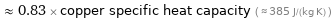  ≈ 0.83 × copper specific heat capacity ( ≈ 385 J/(kg K) )