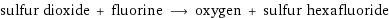 sulfur dioxide + fluorine ⟶ oxygen + sulfur hexafluoride