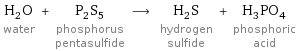 H_2O water + P_2S_5 phosphorus pentasulfide ⟶ H_2S hydrogen sulfide + H_3PO_4 phosphoric acid