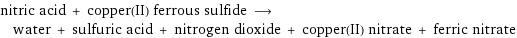 nitric acid + copper(II) ferrous sulfide ⟶ water + sulfuric acid + nitrogen dioxide + copper(II) nitrate + ferric nitrate