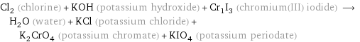 Cl_2 (chlorine) + KOH (potassium hydroxide) + Cr_1I_3 (chromium(III) iodide) ⟶ H_2O (water) + KCl (potassium chloride) + K_2CrO_4 (potassium chromate) + KIO_4 (potassium periodate)