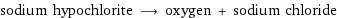 sodium hypochlorite ⟶ oxygen + sodium chloride