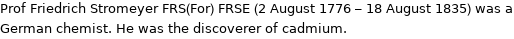 Prof Friedrich Stromeyer FRS(For) FRSE (2 August 1776 - 18 August 1835) was a German chemist. He was the discoverer of cadmium.