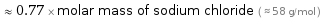  ≈ 0.77 × molar mass of sodium chloride ( ≈ 58 g/mol )