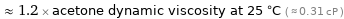  ≈ 1.2 × acetone dynamic viscosity at 25 °C ( ≈ 0.31 cP )