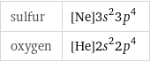 sulfur | [Ne]3s^23p^4 oxygen | [He]2s^22p^4