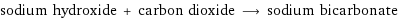 sodium hydroxide + carbon dioxide ⟶ sodium bicarbonate