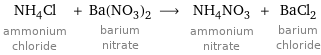 NH_4Cl ammonium chloride + Ba(NO_3)_2 barium nitrate ⟶ NH_4NO_3 ammonium nitrate + BaCl_2 barium chloride