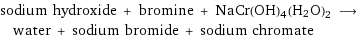 sodium hydroxide + bromine + NaCr(OH)4(H2O)2 ⟶ water + sodium bromide + sodium chromate