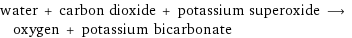 water + carbon dioxide + potassium superoxide ⟶ oxygen + potassium bicarbonate