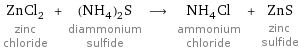 ZnCl_2 zinc chloride + (NH_4)_2S diammonium sulfide ⟶ NH_4Cl ammonium chloride + ZnS zinc sulfide