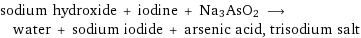 sodium hydroxide + iodine + Na3AsO2 ⟶ water + sodium iodide + arsenic acid, trisodium salt
