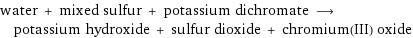 water + mixed sulfur + potassium dichromate ⟶ potassium hydroxide + sulfur dioxide + chromium(III) oxide
