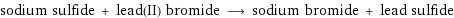 sodium sulfide + lead(II) bromide ⟶ sodium bromide + lead sulfide