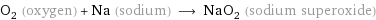 O_2 (oxygen) + Na (sodium) ⟶ NaO_2 (sodium superoxide)