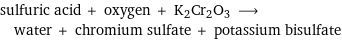 sulfuric acid + oxygen + K2Cr2O3 ⟶ water + chromium sulfate + potassium bisulfate