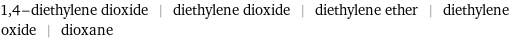 1, 4-diethylene dioxide | diethylene dioxide | diethylene ether | diethylene oxide | dioxane
