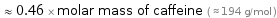  ≈ 0.46 × molar mass of caffeine ( ≈ 194 g/mol )