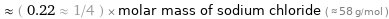  ≈ ( 0.22 ≈ 1/4 ) × molar mass of sodium chloride ( ≈ 58 g/mol )