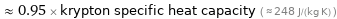  ≈ 0.95 × krypton specific heat capacity ( ≈ 248 J/(kg K) )