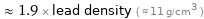  ≈ 1.9 × lead density ( ≈ 11 g/cm^3 )