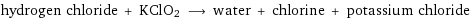 hydrogen chloride + KClO2 ⟶ water + chlorine + potassium chloride