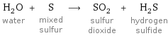 H_2O water + S mixed sulfur ⟶ SO_2 sulfur dioxide + H_2S hydrogen sulfide