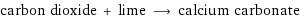 carbon dioxide + lime ⟶ calcium carbonate