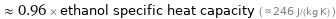  ≈ 0.96 × ethanol specific heat capacity ( ≈ 246 J/(kg K) )