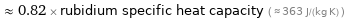  ≈ 0.82 × rubidium specific heat capacity ( ≈ 363 J/(kg K) )