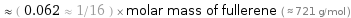  ≈ ( 0.062 ≈ 1/16 ) × molar mass of fullerene ( ≈ 721 g/mol )