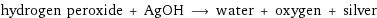 hydrogen peroxide + AgOH ⟶ water + oxygen + silver