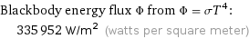 Blackbody energy flux Φ from Φ = σT^4:  | 335952 W/m^2 (watts per square meter)