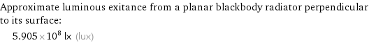 Approximate luminous exitance from a planar blackbody radiator perpendicular to its surface:  | 5.905×10^8 lx (lux)