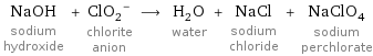 NaOH sodium hydroxide + (ClO_2)^- chlorite anion ⟶ H_2O water + NaCl sodium chloride + NaClO_4 sodium perchlorate