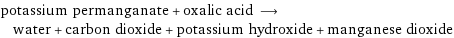 potassium permanganate + oxalic acid ⟶ water + carbon dioxide + potassium hydroxide + manganese dioxide