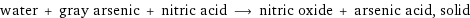 water + gray arsenic + nitric acid ⟶ nitric oxide + arsenic acid, solid