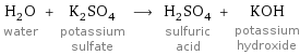 H_2O water + K_2SO_4 potassium sulfate ⟶ H_2SO_4 sulfuric acid + KOH potassium hydroxide