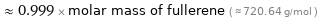  ≈ 0.999 × molar mass of fullerene ( ≈ 720.64 g/mol )