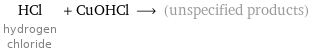 HCl hydrogen chloride + CuOHCl ⟶ (unspecified products)