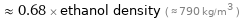  ≈ 0.68 × ethanol density ( ≈ 790 kg/m^3 )