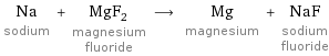 Na sodium + MgF_2 magnesium fluoride ⟶ Mg magnesium + NaF sodium fluoride