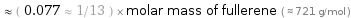  ≈ ( 0.077 ≈ 1/13 ) × molar mass of fullerene ( ≈ 721 g/mol )