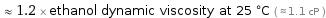  ≈ 1.2 × ethanol dynamic viscosity at 25 °C ( ≈ 1.1 cP )