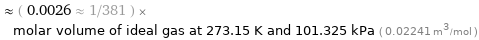  ≈ ( 0.0026 ≈ 1/381 ) × molar volume of ideal gas at 273.15 K and 101.325 kPa ( 0.02241 m^3/mol )