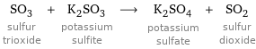 SO_3 sulfur trioxide + K_2SO_3 potassium sulfite ⟶ K_2SO_4 potassium sulfate + SO_2 sulfur dioxide