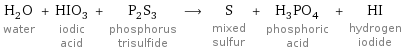 H_2O water + HIO_3 iodic acid + P_2S_3 phosphorus trisulfide ⟶ S mixed sulfur + H_3PO_4 phosphoric acid + HI hydrogen iodide